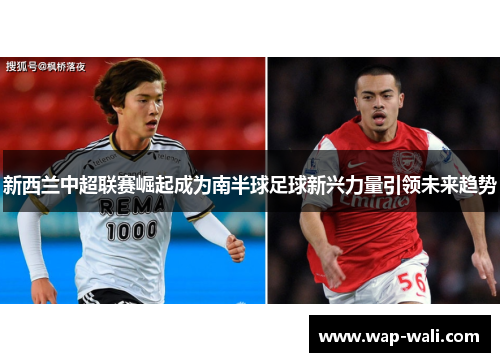 新西兰中超联赛崛起成为南半球足球新兴力量引领未来趋势