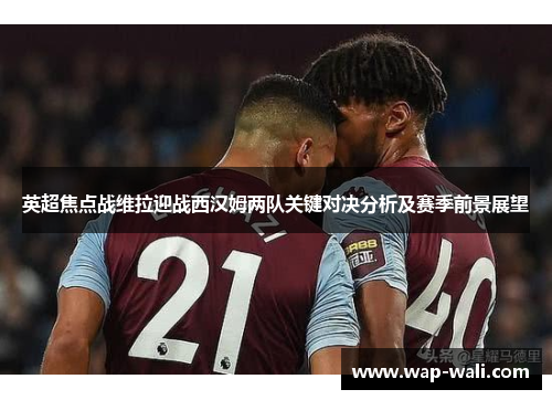 英超焦点战维拉迎战西汉姆两队关键对决分析及赛季前景展望