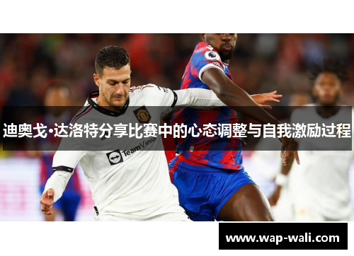 迪奥戈·达洛特分享比赛中的心态调整与自我激励过程