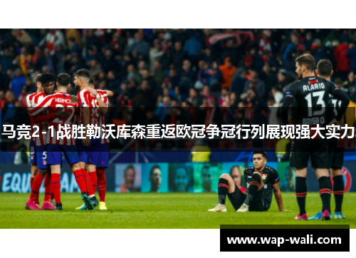 马竞2-1战胜勒沃库森重返欧冠争冠行列展现强大实力