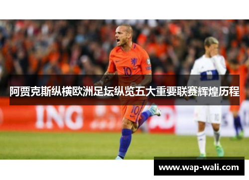 阿贾克斯纵横欧洲足坛纵览五大重要联赛辉煌历程